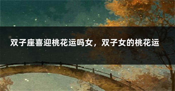 双子座喜迎桃花运吗女，双子女的桃花运