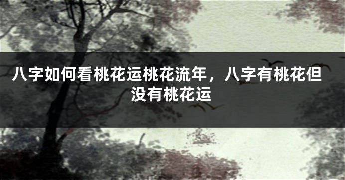 八字如何看桃花运桃花流年，八字有桃花但没有桃花运