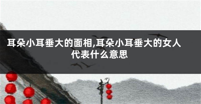 耳朵小耳垂大的面相,耳朵小耳垂大的女人代表什么意思