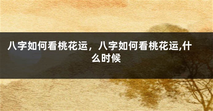 八字如何看桃花运,八字如何看桃花运,什么时候