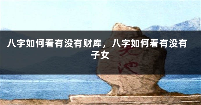 八字如何看有没有财库，八字如何看有没有子女