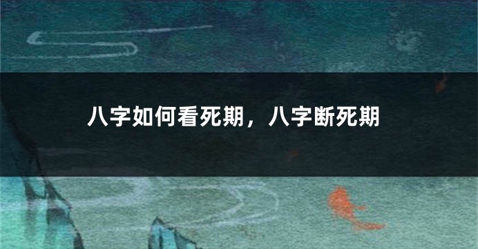 八字如何看死期，八字断死期