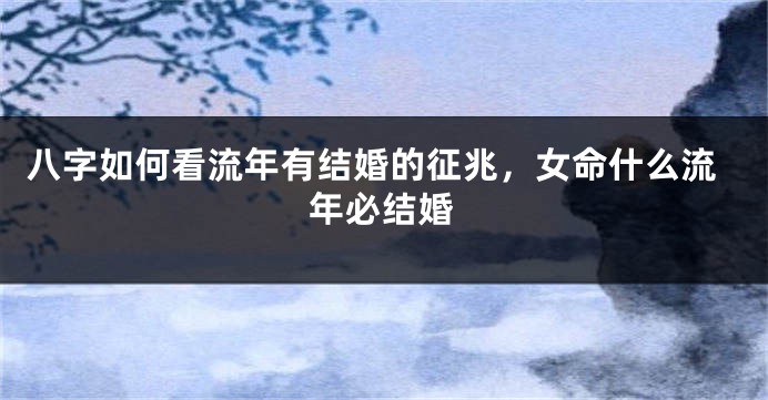 八字如何看流年有结婚的征兆，女命什么流年必结婚