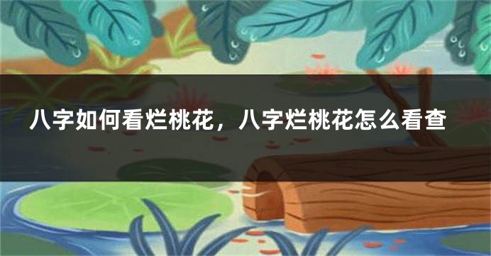 八字如何看烂桃花，八字烂桃花怎么看查