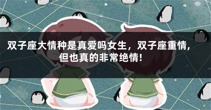 双子座大情种是真爱吗女生，双子座重情,但也真的非常绝情!