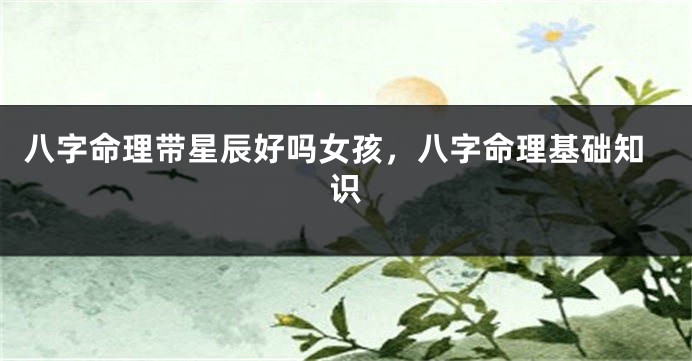 八字命理带星辰好吗女孩，八字命理基础知识