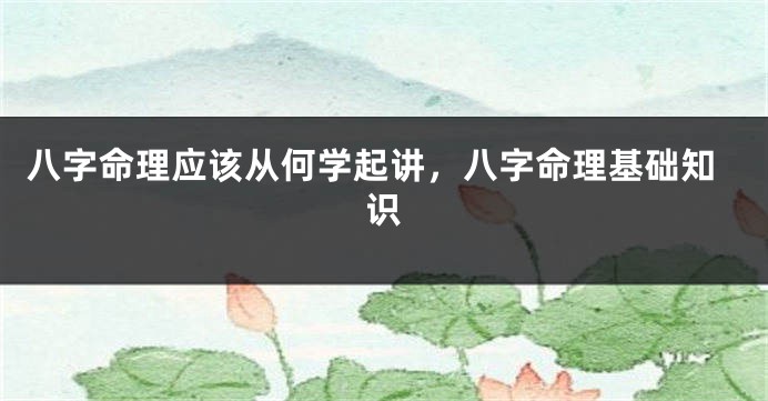 八字命理应该从何学起讲，八字命理基础知识