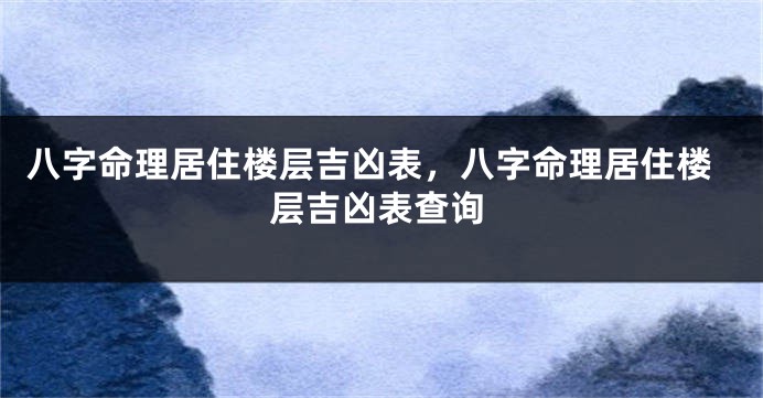 八字命理居住楼层吉凶表，八字命理居住楼层吉凶表查询