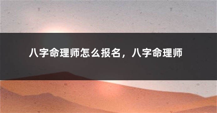 八字命理师怎么报名，八字命理师