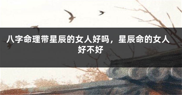 八字命理带星辰的女人好吗，星辰命的女人好不好