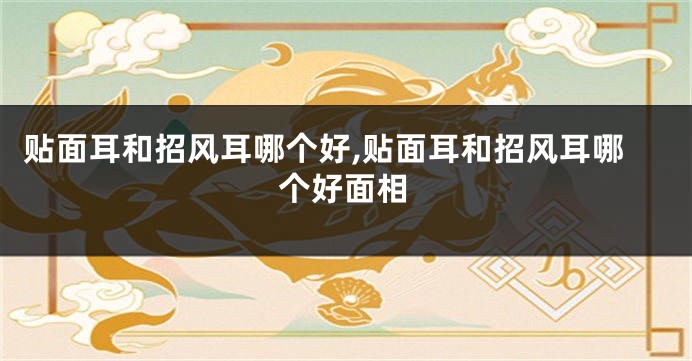贴面耳和招风耳哪个好,贴面耳和招风耳哪个好面相