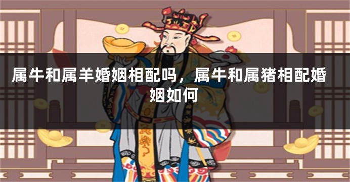 属牛和属羊婚姻相配吗，属牛和属猪相配婚姻如何