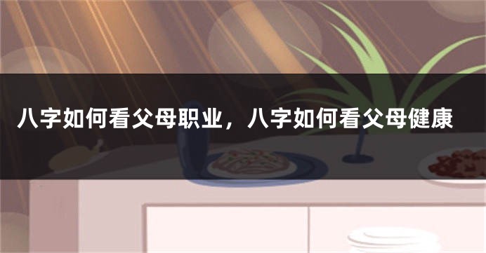 八字如何看父母职业，八字如何看父母健康