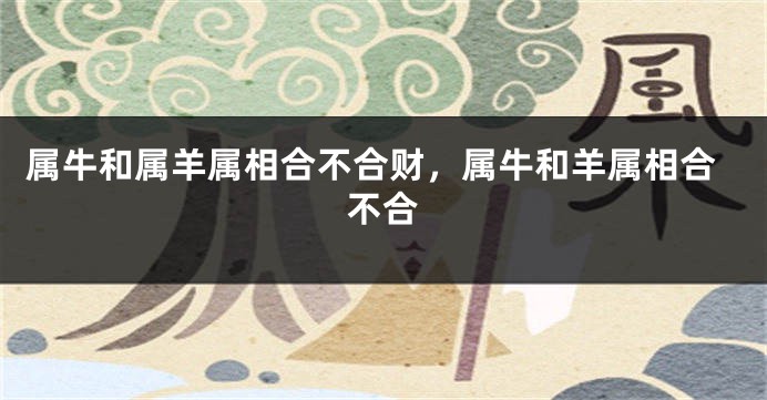 属牛和属羊属相合不合财，属牛和羊属相合不合