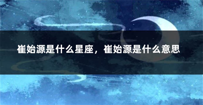 崔始源是什么星座，崔始源是什么意思