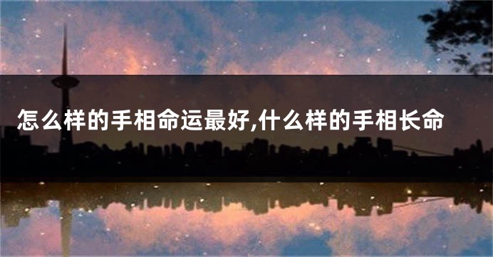 怎么样的手相命运最好,什么样的手相长命