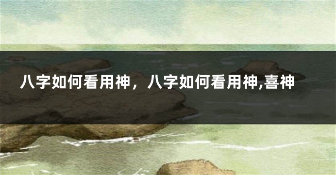八字如何看用神,八字如何看用神,喜神