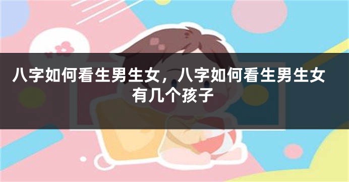 八字如何看生男生女，八字如何看生男生女有几个孩子
