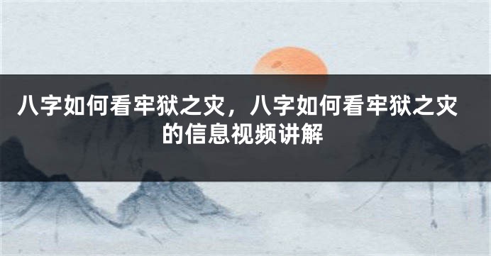 八字如何看牢狱之灾,八字如何看牢狱之灾的信息视频讲解