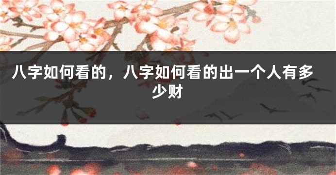 八字如何看的，八字如何看的出一个人有多少财