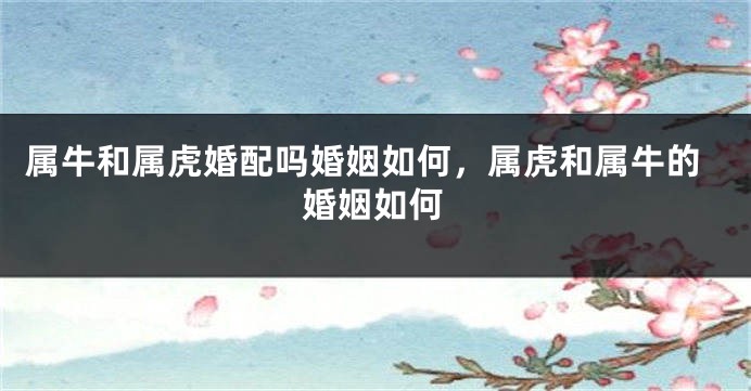 属牛和属虎婚配吗婚姻如何，属虎和属牛的婚姻如何