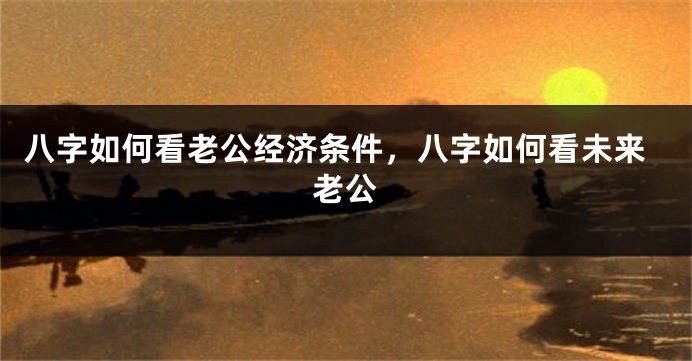八字如何看老公经济条件，八字如何看未来老公