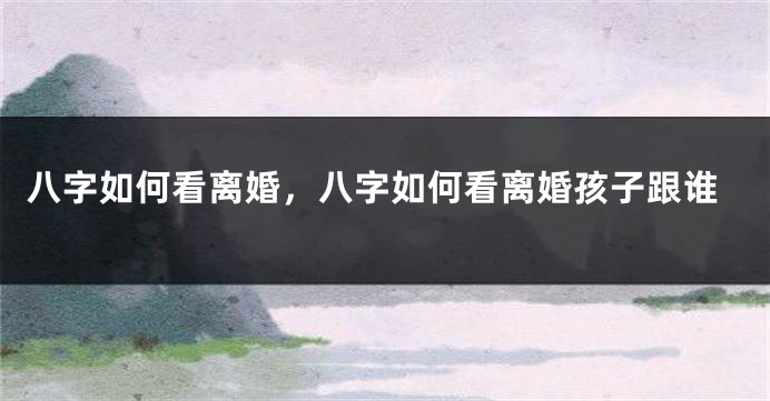 八字如何看离婚，八字如何看离婚孩子跟谁