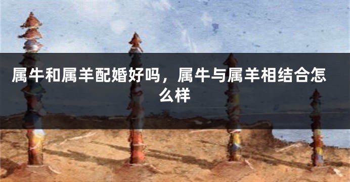 属牛和属羊配婚好吗，属牛与属羊相结合怎么样