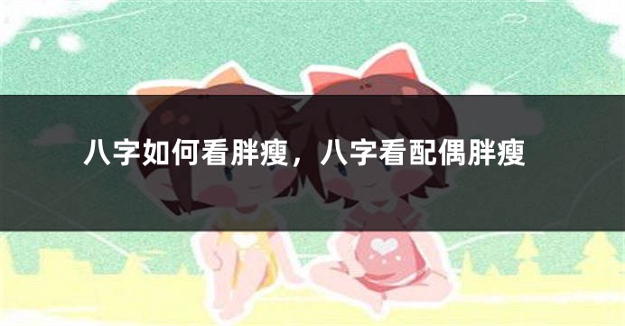 八字如何看胖瘦，八字看配偶胖瘦