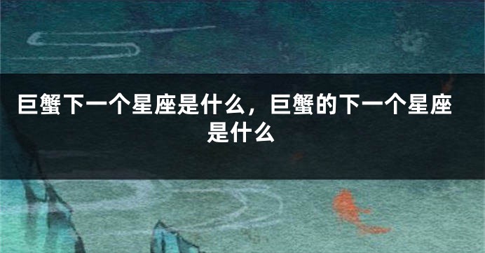 巨蟹下一个星座是什么，巨蟹的下一个星座是什么