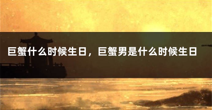 巨蟹什么时候生日，巨蟹男是什么时候生日
