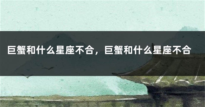 巨蟹和什么星座不合，巨蟹和什么星座不合