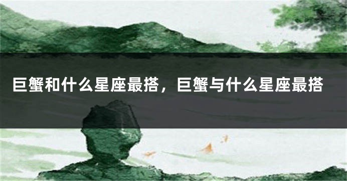 巨蟹和什么星座最搭，巨蟹与什么星座最搭