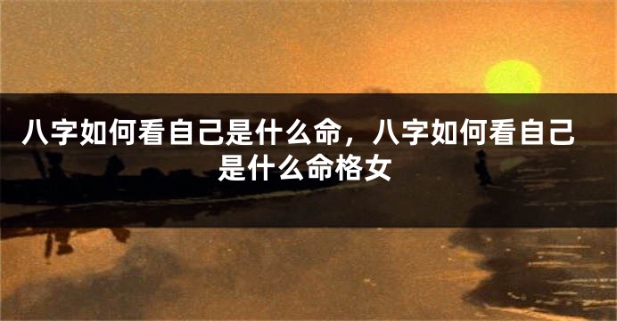 八字如何看自己是什么命，八字如何看自己是什么命格女