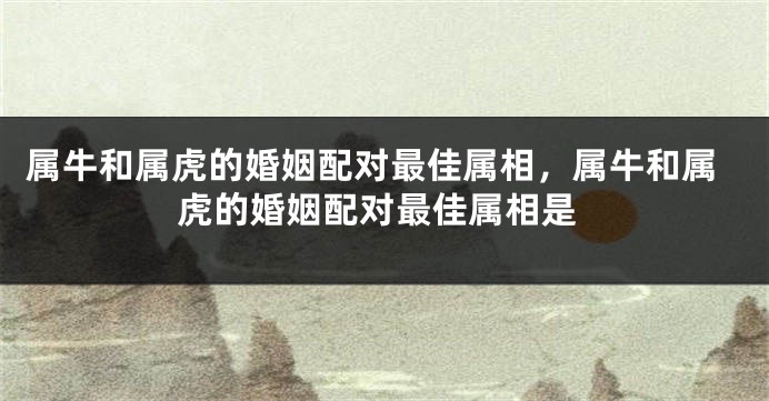属牛和属虎的婚姻配对最佳属相，属牛和属虎的婚姻配对最佳属相是