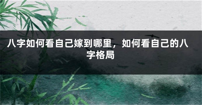 八字如何看自己嫁到哪里，如何看自己的八字格局