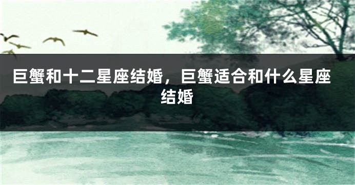 巨蟹和十二星座结婚，巨蟹适合和什么星座结婚