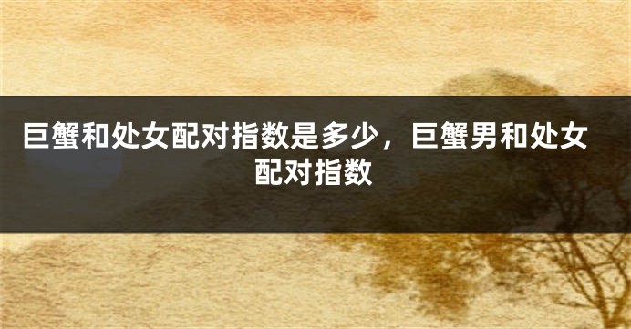 巨蟹和处女配对指数是多少，巨蟹男和处女配对指数
