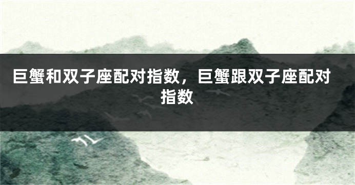 巨蟹和双子座配对指数，巨蟹跟双子座配对指数