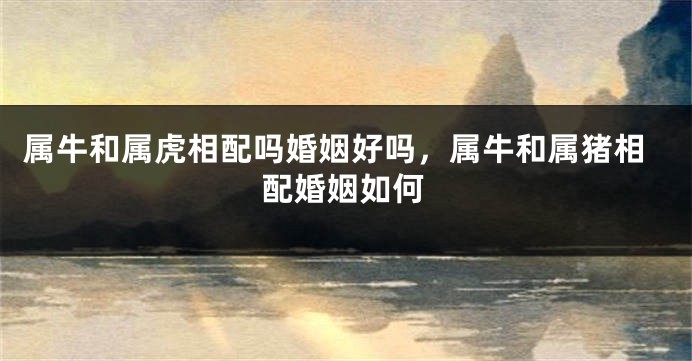 属牛和属虎相配吗婚姻好吗，属牛和属猪相配婚姻如何