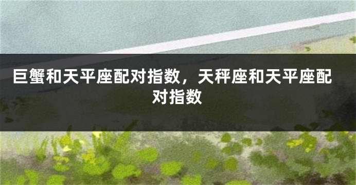 巨蟹和天平座配对指数，天秤座和天平座配对指数