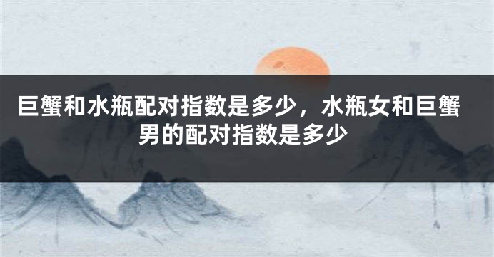 巨蟹和水瓶配对指数是多少，水瓶女和巨蟹男的配对指数是多少