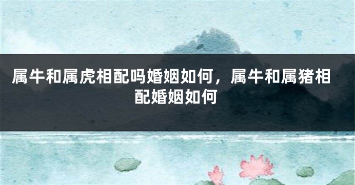 属牛和属虎相配吗婚姻如何，属牛和属猪相配婚姻如何
