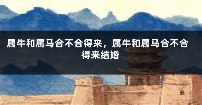 属牛和属马合不合得来，属牛和属马合不合得来结婚