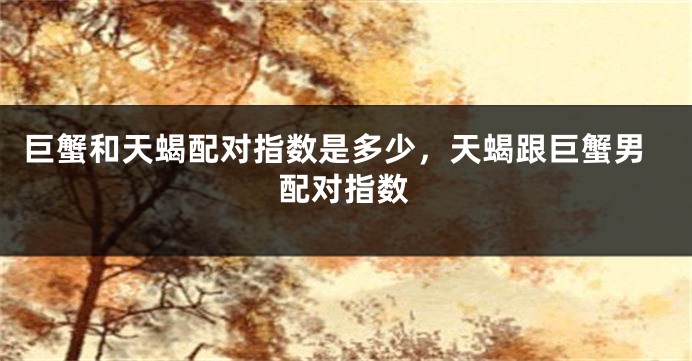 巨蟹和天蝎配对指数是多少，天蝎跟巨蟹男配对指数
