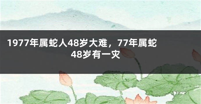 1977年属蛇人48岁大难，77年属蛇48岁有一灾
