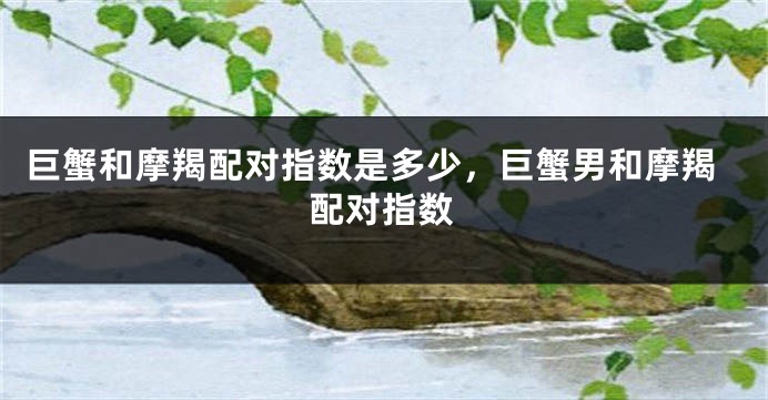 巨蟹和摩羯配对指数是多少，巨蟹男和摩羯配对指数