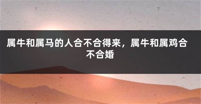 属牛和属马的人合不合得来，属牛和属鸡合不合婚