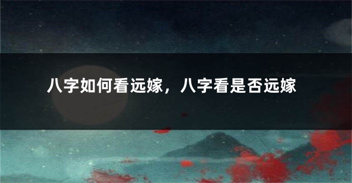 八字如何看远嫁，八字看是否远嫁