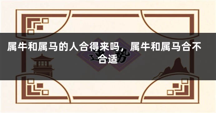 属牛和属马的人合得来吗，属牛和属马合不合适